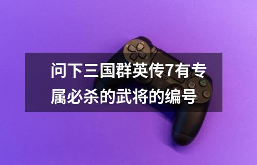 问下三国群英传7有专属必杀的武将的编号-第1张-游戏信息-龙启网