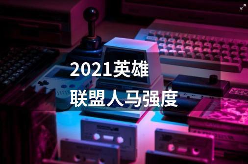 2021英雄联盟人马强度-第1张-游戏信息-龙启网