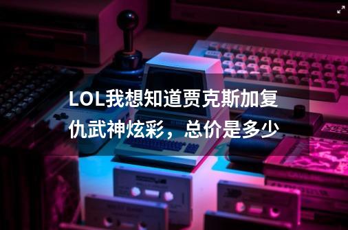 LOL我想知道贾克斯加复仇武神炫彩，总价是多少-第1张-游戏信息-龙启网