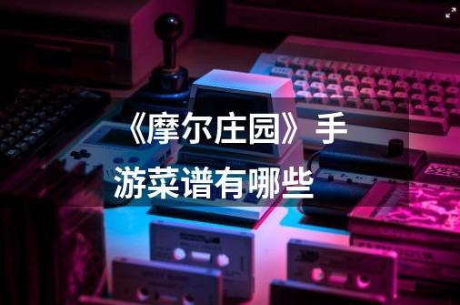 《摩尔庄园》手游菜谱有哪些-第1张-游戏信息-龙启网
