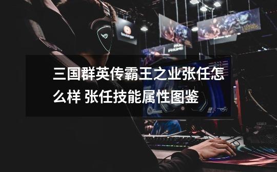 三国群英传霸王之业张任怎么样 张任技能属性图鉴-第1张-游戏信息-龙启网