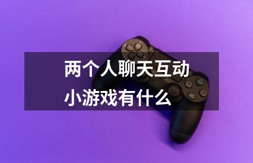 两个人聊天互动小游戏有什么-第1张-游戏信息-龙启网