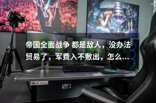 帝国全面战争 都是敌人,没办法贸易了,军费入不敷出,怎么办··-第1张-游戏信息-龙启网