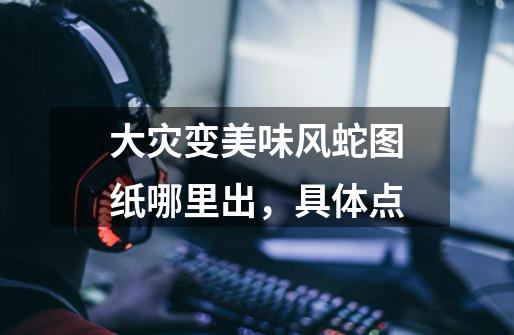 大灾变美味风蛇图纸哪里出，具体点-第1张-游戏信息-龙启网