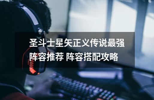 圣斗士星矢正义传说最强阵容推荐 阵容搭配攻略-第1张-游戏信息-龙启网