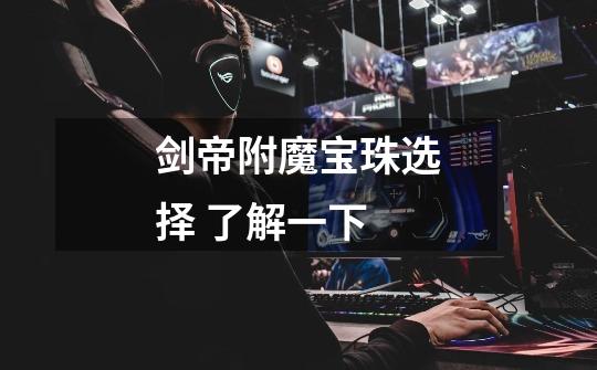 剑帝附魔宝珠选择 了解一下-第1张-游戏信息-龙启网
