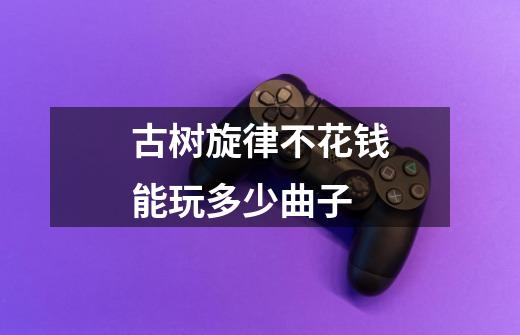 古树旋律不花钱能玩多少曲子-第1张-游戏信息-龙启网