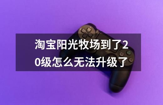 淘宝阳光牧场到了20级怎么无法升级了-第1张-游戏信息-龙启网