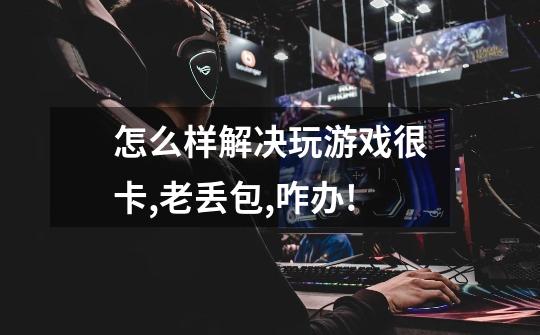 怎么样解决玩游戏很卡,老丢包,咋办!-第1张-游戏信息-龙启网