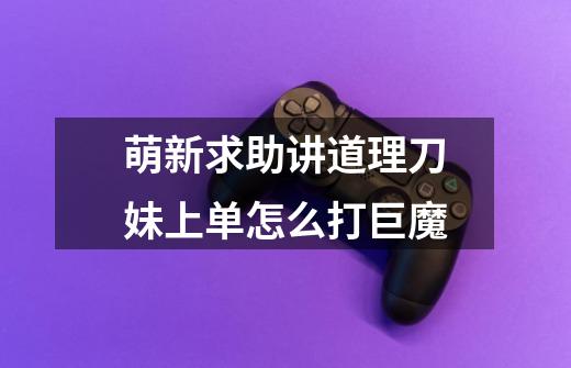 萌新求助讲道理刀妹上单怎么打巨魔-第1张-游戏信息-龙启网