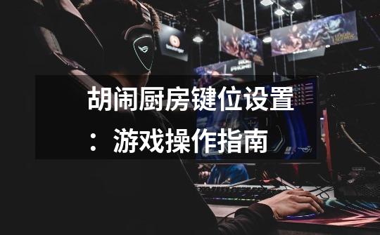 胡闹厨房键位设置:游戏操作指南-第1张-游戏信息-龙启网