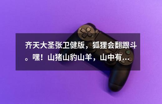 齐天大圣张卫健版，狐狸会翻跟斗。嘿！山猪山豹山羊，山中有只老羊，...-第1张-游戏信息-龙启网