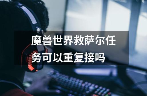 魔兽世界救萨尔任务可以重复接吗-第1张-游戏信息-龙启网