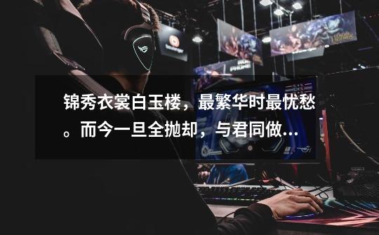 锦秀衣裳白玉楼,最繁华时最忧愁。而今一旦全抛却,与君同做少年游。……这是谁的词呀-第1张-游戏信息-龙启网