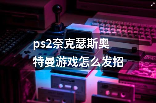 ps2奈克瑟斯奥特曼游戏怎么发招-第1张-游戏信息-龙启网