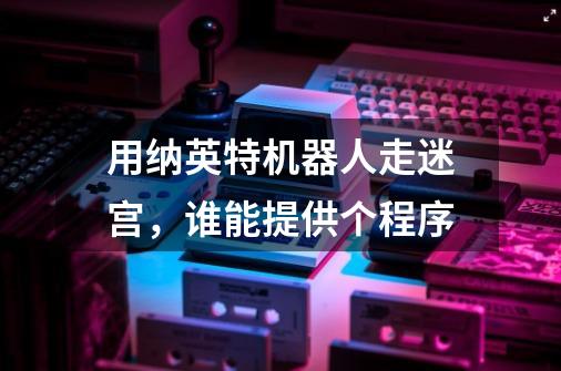 用纳英特机器人走迷宫,谁能提供个程序-第1张-游戏信息-龙启网