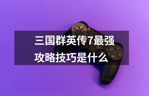 三国群英传7最强攻略技巧是什么-第1张-游戏信息-龙启网
