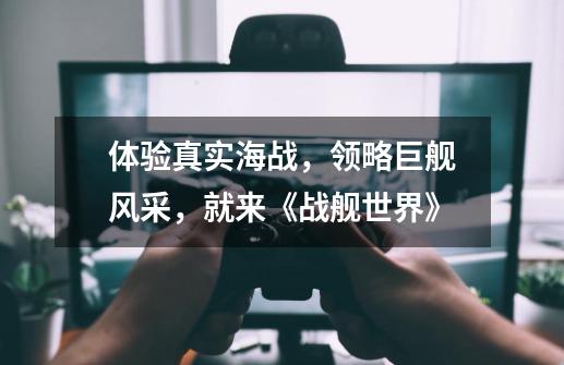 体验真实海战,领略巨舰风采,就来《战舰世界》-第1张-游戏信息-龙启网