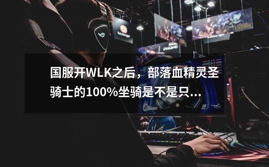 国服开WLK之后,部落血精灵圣骑士的100%坐骑是不是只有迅捷陆行鸟-第1张-游戏信息-龙启网