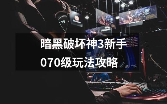 暗黑破坏神3新手070级玩法攻略-第1张-游戏信息-龙启网