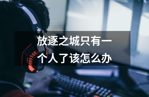 放逐之城只有一个人了该怎么办-第1张-游戏信息-龙启网