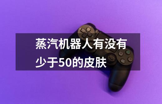 蒸汽机器人有没有少于50的皮肤-第1张-游戏信息-龙启网