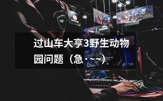 过山车大亨3野生动物园问题（急·~~）-第1张-游戏信息-龙启网