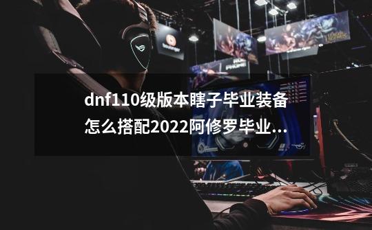 dnf110级版本瞎子毕业装备怎么搭配2022阿修罗毕业装备搭配指南-第1张-游戏信息-龙启网