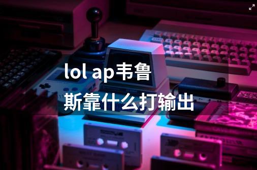 lol ap韦鲁斯靠什么打输出-第1张-游戏信息-龙启网