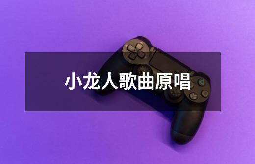 小龙人歌曲原唱-第1张-游戏信息-龙启网