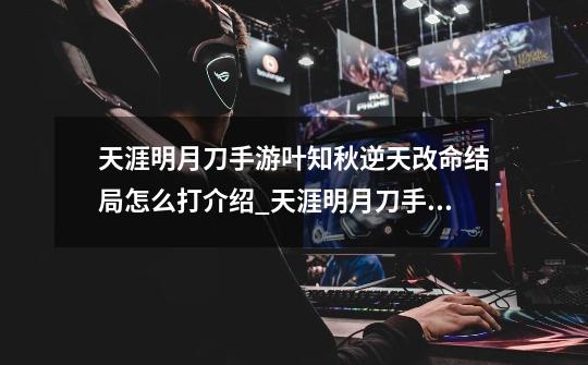 天涯明月刀手游叶知秋逆天改命结局怎么打介绍_天涯明月刀手游叶知秋逆天改命结局怎么打是什么-第1张-游戏信息-龙启网