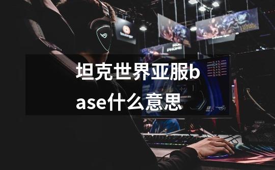 坦克世界亚服base什么意思-第1张-游戏信息-龙启网