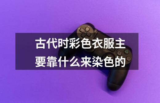 古代时彩色衣服主要靠什么来染色的-第1张-游戏信息-龙启网