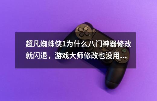 超凡蜘蛛侠1为什么八门神器修改就闪退,游戏大师修改也没用,到底怎么修改-第1张-游戏信息-龙启网
