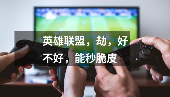 英雄联盟,劫,好不好,能秒脆皮-第1张-游戏信息-龙启网