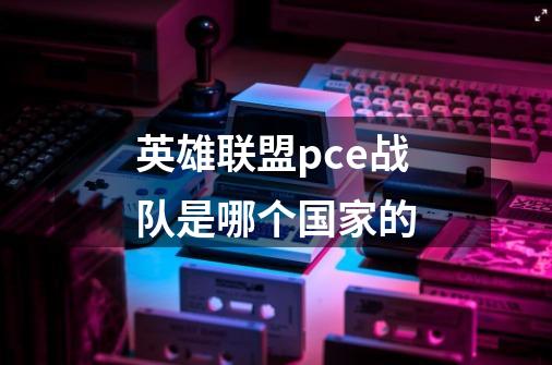 英雄联盟pce战队是哪个国家的-第1张-游戏信息-龙启网