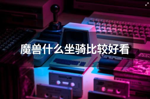 魔兽什么坐骑比较好看-第1张-游戏信息-龙启网