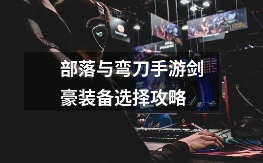 部落与弯刀手游剑豪装备选择攻略-第1张-游戏信息-龙启网