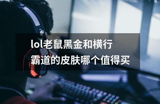 lol老鼠黑金和横行霸道的皮肤哪个值得买-第1张-游戏信息-龙启网