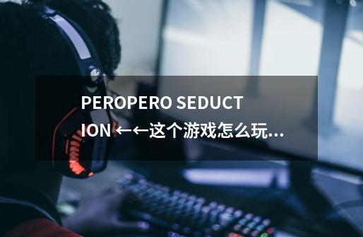 PEROPERO SEDUCTION ←←这个游戏怎么玩 玩了半天都没看懂 求攻略!!-第1张-游戏信息-龙启网
