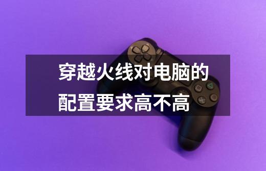 穿越火线对电脑的配置要求高不高-第1张-游戏信息-龙启网