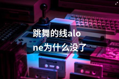 跳舞的线alone为什么没了-第1张-游戏信息-龙启网