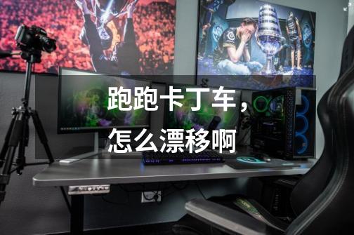 跑跑卡丁车,怎么漂移啊-第1张-游戏信息-龙启网