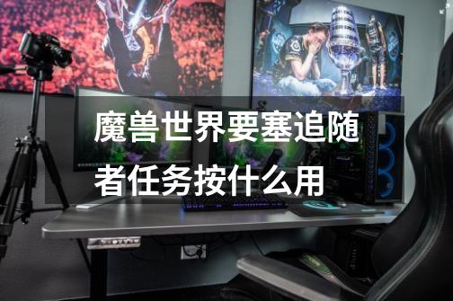 魔兽世界要塞追随者任务按什么用-第1张-游戏信息-龙启网