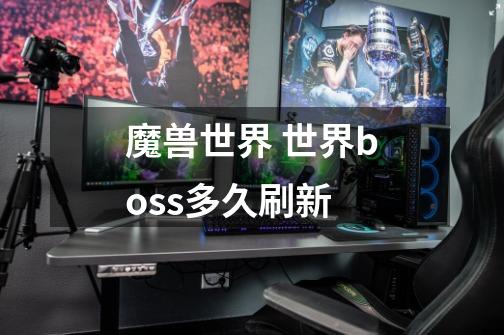 魔兽世界 世界boss多久刷新-第1张-游戏信息-龙启网
