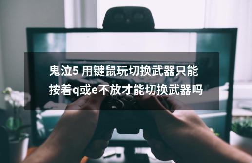 鬼泣5 用键鼠玩切换武器只能按着q或e不放才能切换武器吗-第1张-游戏信息-龙启网
