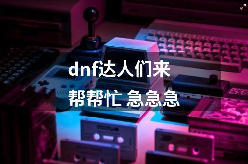 dnf达人们来帮帮忙 急急急-第1张-游戏信息-龙启网