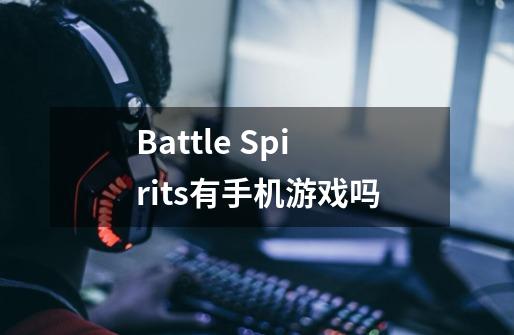 Battle Spirits有手机游戏吗-第1张-游戏信息-龙启网