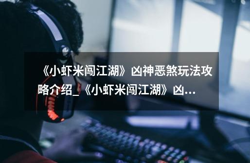《小虾米闯江湖》凶神恶煞玩法攻略介绍_《小虾米闯江湖》凶神恶煞玩法攻略是什么-第1张-游戏信息-龙启网