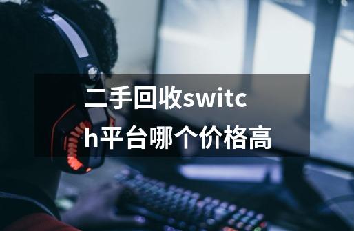 二手回收switch平台哪个价格高-第1张-游戏信息-龙启网